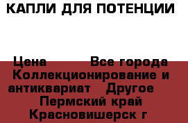 КАПЛИ ДЛЯ ПОТЕНЦИИ  › Цена ­ 990 - Все города Коллекционирование и антиквариат » Другое   . Пермский край,Красновишерск г.